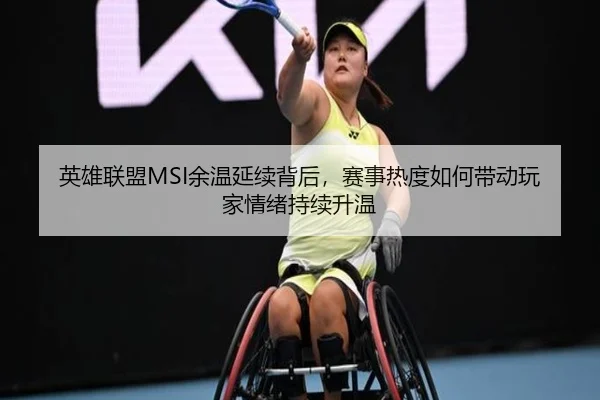 英雄联盟MSI余温延续背后，赛事热度如何带动玩家情绪持续升温（mksports）